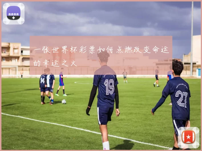一张世界杯彩票如何点燃改变命运的幸运之火