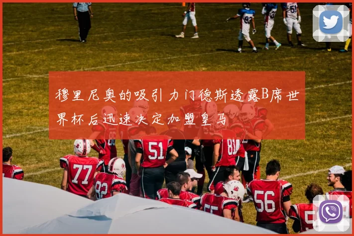 穆里尼奥的吸引力门德斯透露B席世界杯后迅速决定加盟皇马