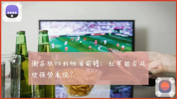 谢菲联vs利物浦前瞻：红军能否延续强势表现？