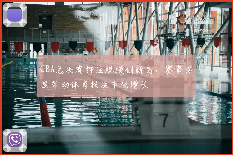 CBA总决赛押注规模创新高，赛事热度带动体育投注市场增长