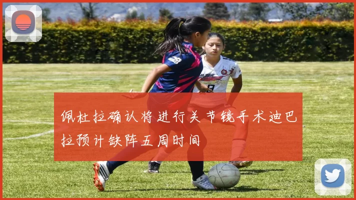 佩杜拉确认将进行关节镜手术迪巴拉预计缺阵五周时间