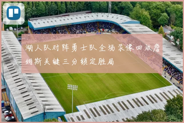 湖人队对阵勇士队全场录像回放詹姆斯关键三分锁定胜局