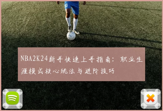 NBA2K24新手快速上手指南:职业生涯模式核心玩法与进阶技巧