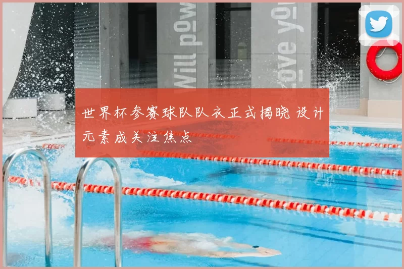 世界杯参赛球队队衣正式揭晓 设计元素成关注焦点