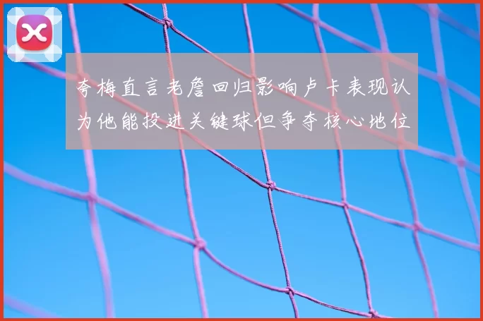 夸梅直言老詹回归影响卢卡表现认为他能投进关键球但争夺核心地位成阻碍