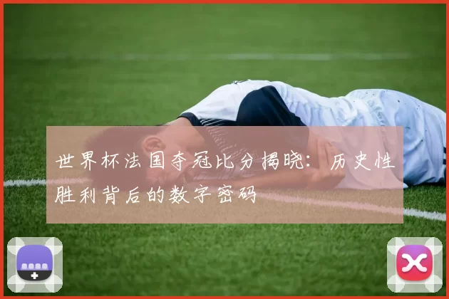 世界杯法国夺冠比分揭晓：历史性胜利背后的数字密码