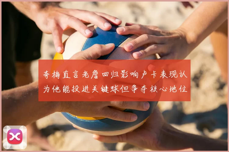 夸梅直言老詹回归影响卢卡表现认为他能投进关键球但争夺核心地位成阻碍