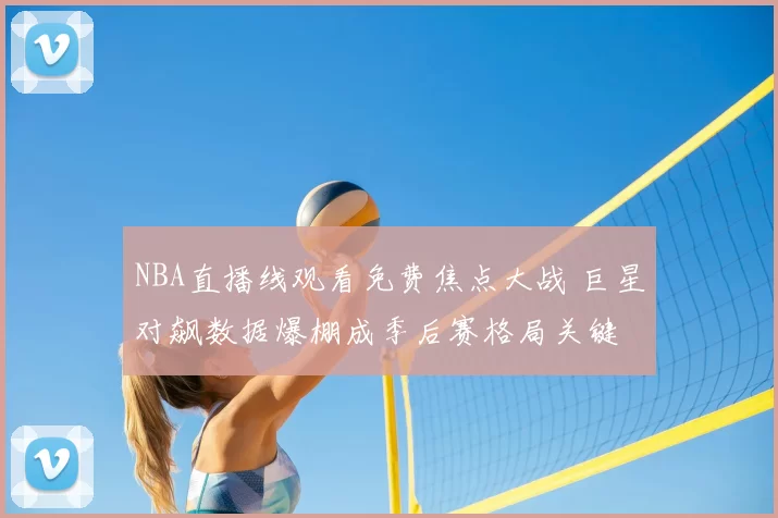 NBA直播线观看免费焦点大战 巨星对飙数据爆棚成季后赛格局关键